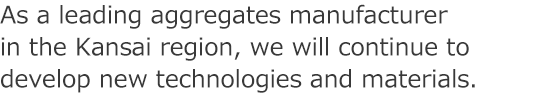 As a leading aggregates manufacturer in the Kansai region, we will continue to develop new technology and materials.